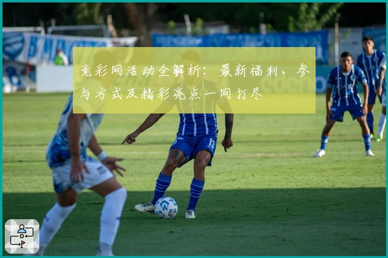 竞彩网活动全解析：最新福利、参与方式及精彩亮点一网打尽