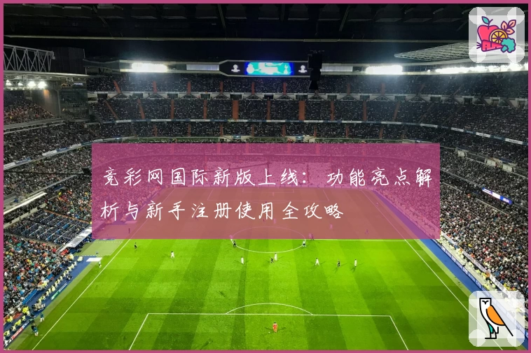 竞彩网国际新版上线:功能亮点解析与新手注册使用全攻略
