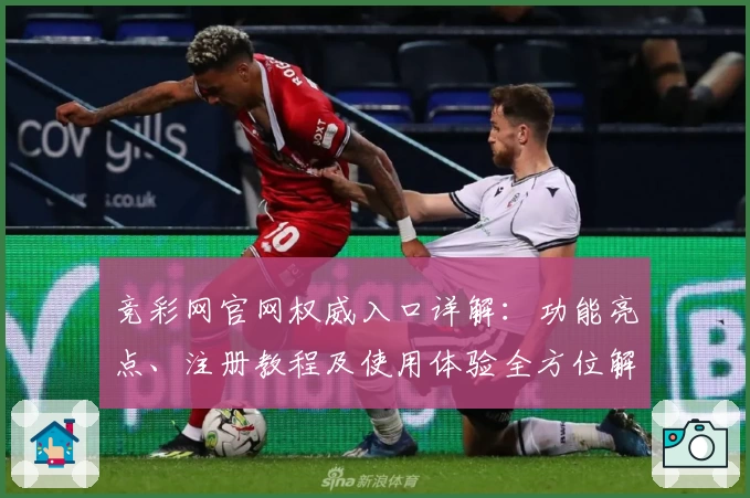 竞彩网官网权威入口详解：功能亮点、注册教程及使用体验全方位解读