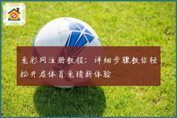 竞彩网注册教程：详细步骤教你轻松开启体育竞猜新体验