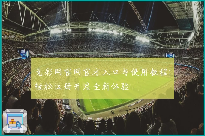 竞彩网官网官方入口与使用教程:轻松注册开启全新体验