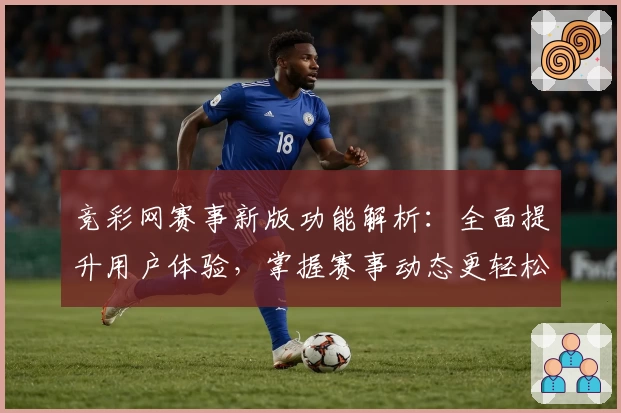 竞彩网赛事新版功能解析：全面提升用户体验，掌握赛事动态更轻松！