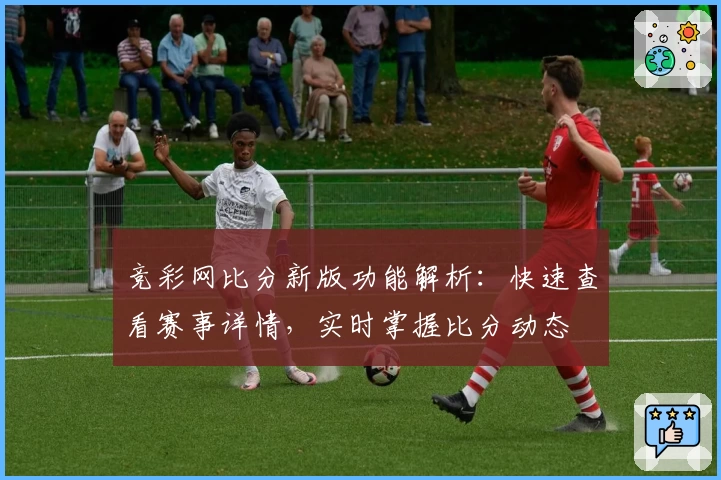 竞彩网比分新版功能解析：快速查看赛事详情，实时掌握比分动态