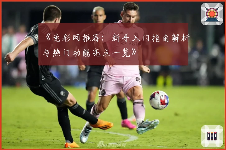 《竞彩网推荐：新手入门指南解析与热门功能亮点一览》