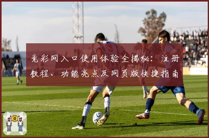 竞彩网入口使用体验全揭秘:注册教程、功能亮点及网页版快捷指南