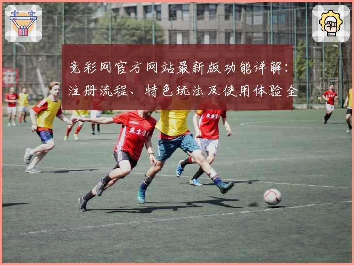 竞彩网官方网站最新版功能详解:注册流程、特色玩法及使用体验全攻略