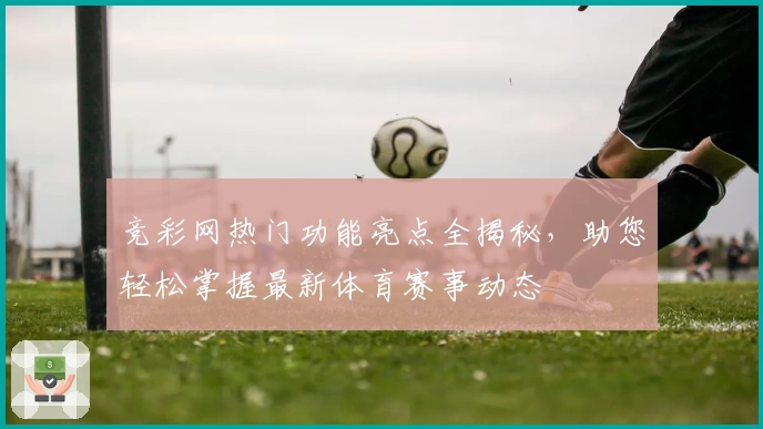 竞彩网热门功能亮点全揭秘，助您轻松掌握最新体育赛事动态