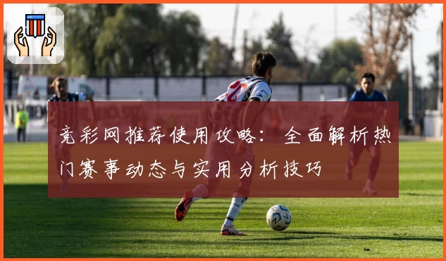 竞彩网推荐使用攻略:全面解析热门赛事动态与实用分析技巧