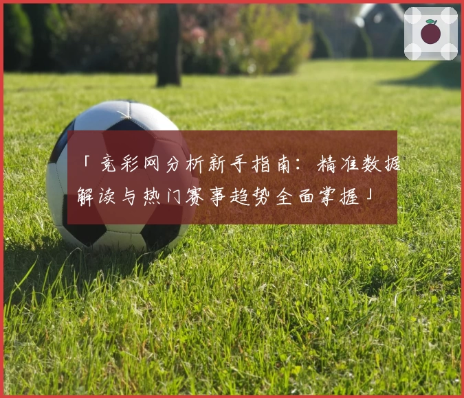 「竞彩网分析新手指南：精准数据解读与热门赛事趋势全面掌握」