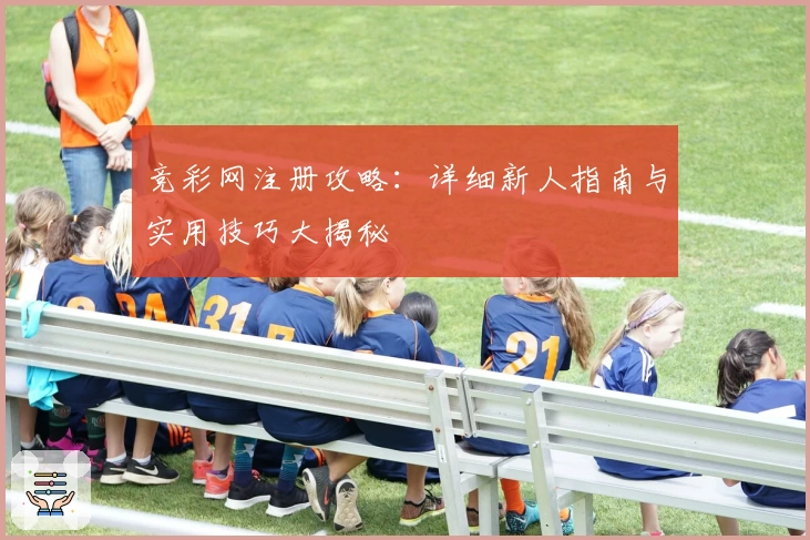 竞彩网注册攻略:详细新人指南与实用技巧大揭秘