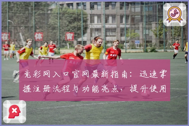 竞彩网入口官网最新指南：迅速掌握注册流程与功能亮点，提升使用体验