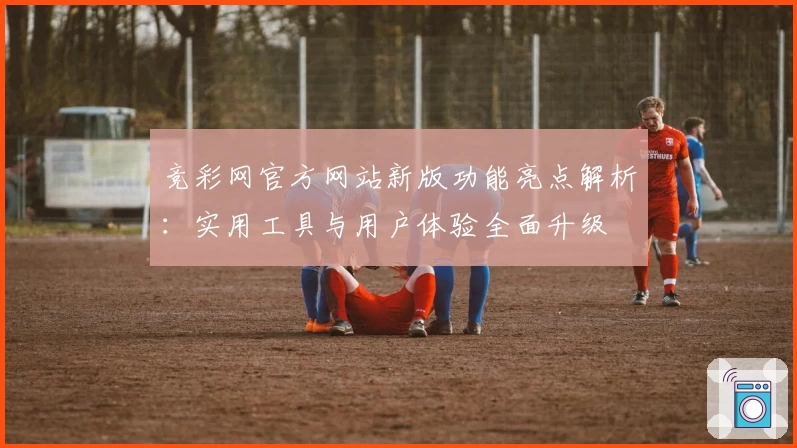 竞彩网官方网站新版功能亮点解析:实用工具与用户体验全面升级