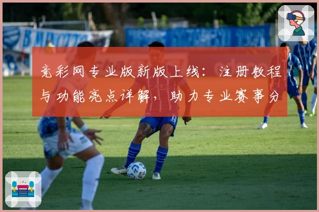 竞彩网专业版新版上线：注册教程与功能亮点详解，助力专业赛事分析
