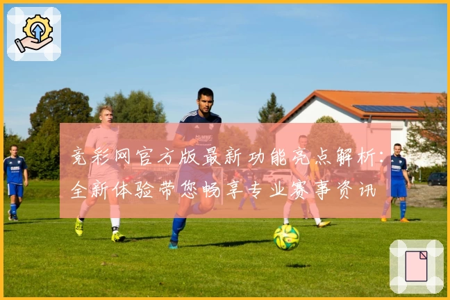 竞彩网官方版最新功能亮点解析：全新体验带您畅享专业赛事资讯