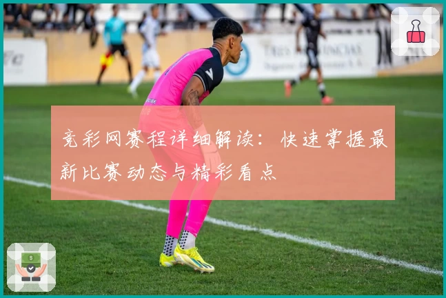 竞彩网赛程详细解读：快速掌握最新比赛动态与精彩看点