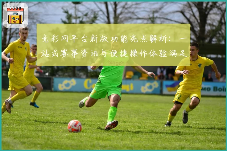 竞彩网平台新版功能亮点解析:一站式赛事资讯与便捷操作体验满足你的需求