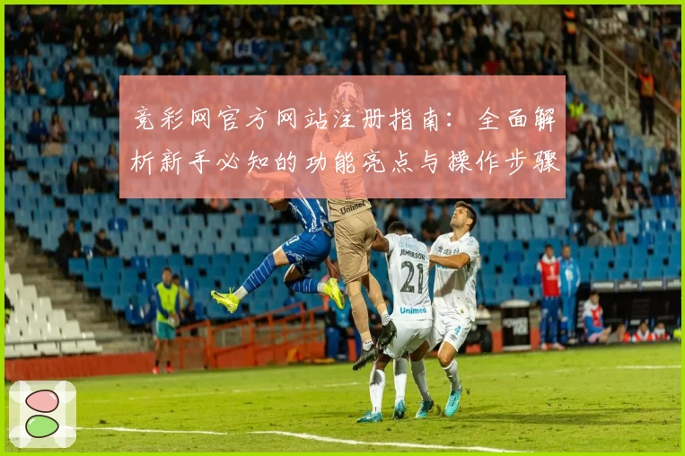 竞彩网官方网站注册指南:全面解析新手必知的功能亮点与操作步骤