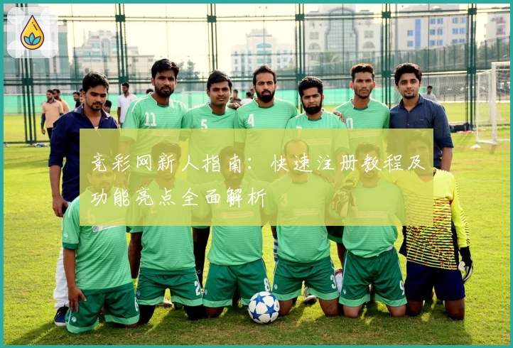 竞彩网新人指南:快速注册教程及功能亮点全面解析