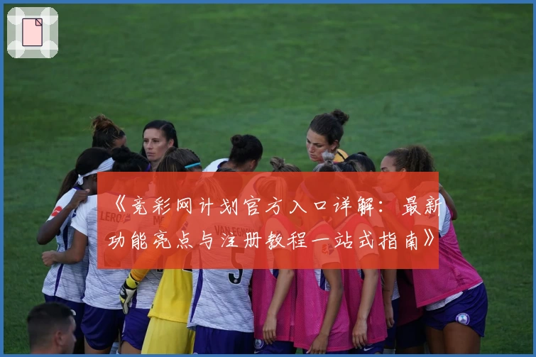 《竞彩网计划官方入口详解:最新功能亮点与注册教程一站式指南》