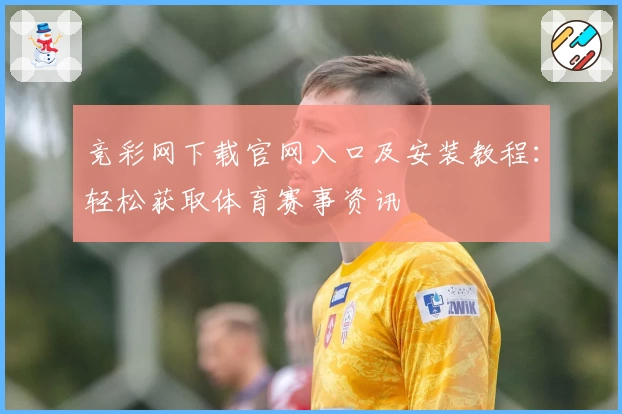 竞彩网下载官网入口及安装教程:轻松获取体育赛事资讯