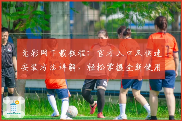 竞彩网下载教程:官方入口及快速安装方法详解,轻松掌握全新使用体验