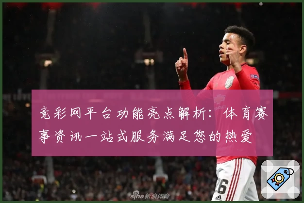 竞彩网平台功能亮点解析:体育赛事资讯一站式服务满足您的热爱