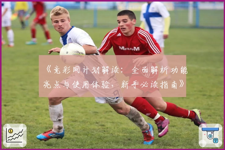 《竞彩网计划解读：全面解析功能亮点与使用体验，新手必读指南》