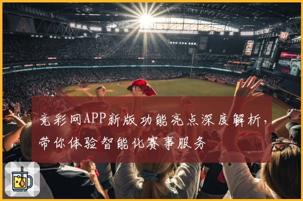 竞彩网APP新版功能亮点深度解析，带你体验智能化赛事服务